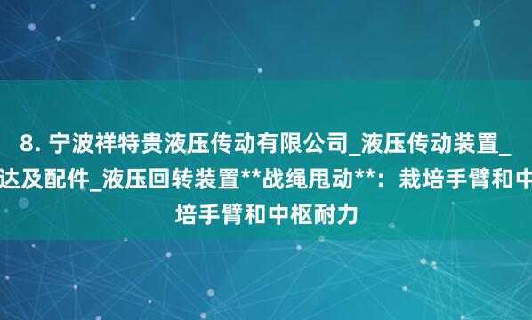 8. 宁波祥特贵液压传动有限公司_液压传动装置_液压马达及配件_液压回转装置**战绳甩动**:栽培手臂和中枢耐力