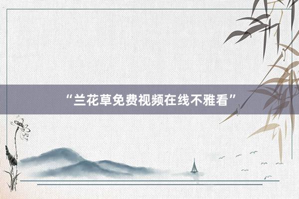 “兰花草免费视频在线不雅看”