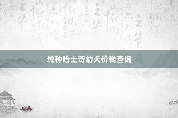 纯种哈士奇幼犬价钱查询