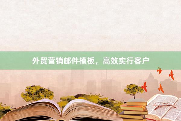 外贸营销邮件模板,高效实行客户
